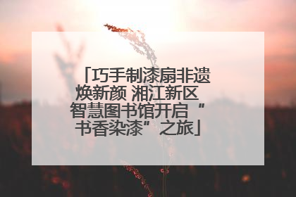 巧手制漆扇非遗焕新颜 湘江新区智慧图书馆开启“书香染漆”之旅